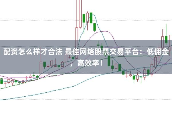 配资怎么样才合法 最佳网络股票交易平台：低佣金，高效率！
