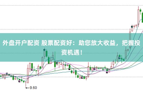 外盘开户配资 股票配资好：助您放大收益，把握投资机遇！