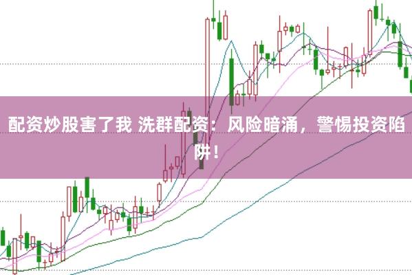 配资炒股害了我 洗群配资：风险暗涌，警惕投资陷阱！