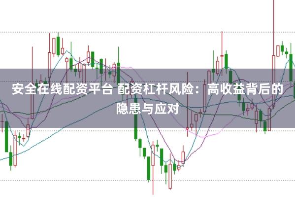 安全在线配资平台 配资杠杆风险：高收益背后的隐患与应对