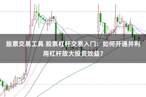 股票交易工具 股票杠杆交易入门：如何开通并利用杠杆放大投资效益？