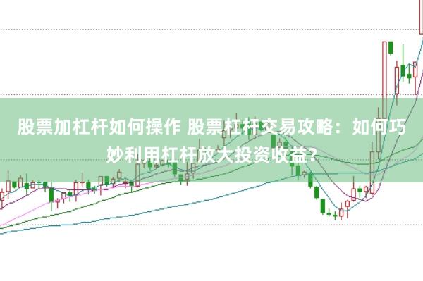 股票加杠杆如何操作 股票杠杆交易攻略：如何巧妙利用杠杆放大投资收益？
