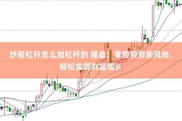 炒股杠杆怎么加杠杆的 操盘：掌控投资新风尚，轻松实现财富增长