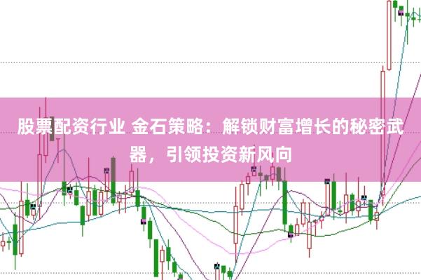 股票配资行业 金石策略：解锁财富增长的秘密武器，引领投资新风向