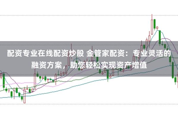 配资专业在线配资炒股 金管家配资：专业灵活的融资方案，助您轻松实现资产增值