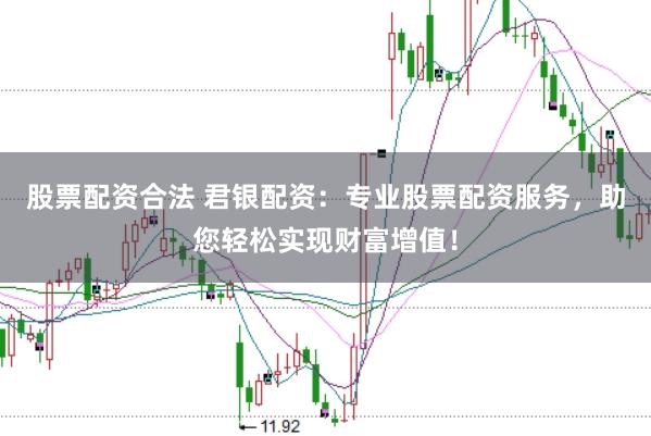 股票配资合法 君银配资：专业股票配资服务，助您轻松实现财富增值！