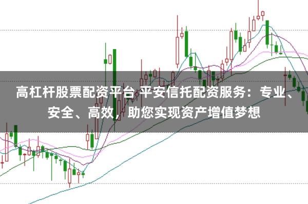 高杠杆股票配资平台 平安信托配资服务：专业、安全、高效，助您实现资产增值梦想