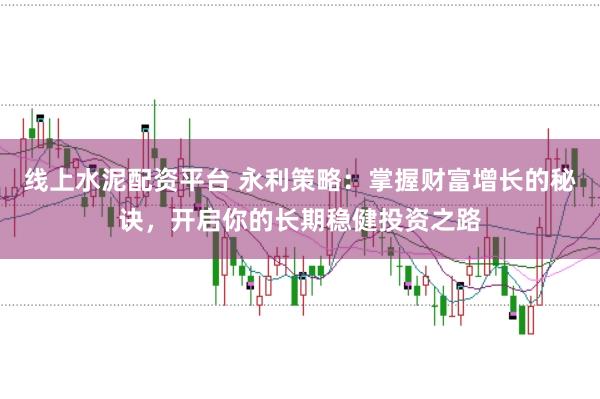 线上水泥配资平台 永利策略：掌握财富增长的秘诀，开启你的长期稳健投资之路