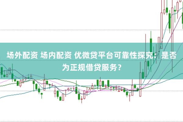 场外配资 场内配资 优微贷平台可靠性探究：是否为正规借贷服务？