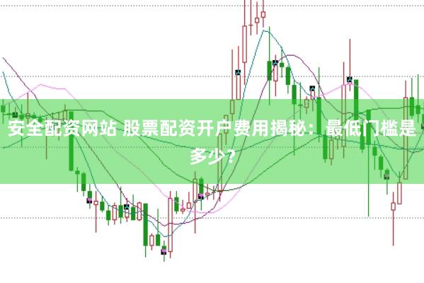 安全配资网站 股票配资开户费用揭秘：最低门槛是多少？