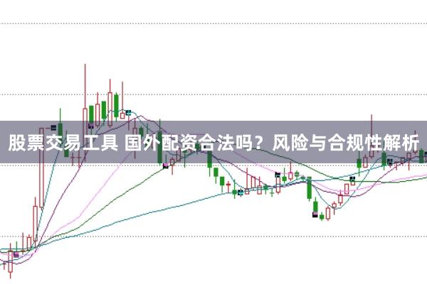 股票交易工具 国外配资合法吗？风险与合规性解析