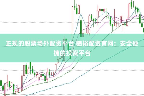 正规的股票场外配资平台 驷裕配资官网：安全便捷的投资平台