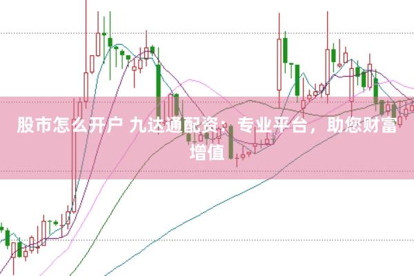 股市怎么开户 九达通配资：专业平台，助您财富增值