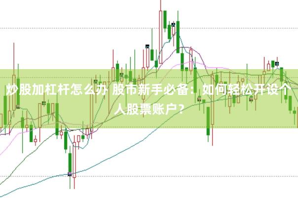 炒股加杠杆怎么办 股市新手必备：如何轻松开设个人股票账户？