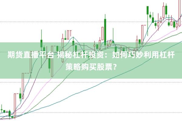 期货直播平台 揭秘杠杆投资：如何巧妙利用杠杆策略购买股票？