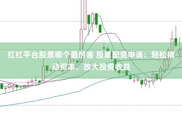 杠杠平台股票哪个最厉害 股票配资申请：轻松撬动资本，放大投资收益