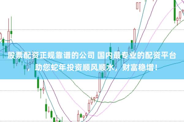 股票配资正规靠谱的公司 国内最专业的配资平台，助您蛇年投资顺风顺水，财富稳增！