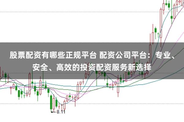 股票配资有哪些正规平台 配资公司平台：专业、安全、高效的投资配资服务新选择