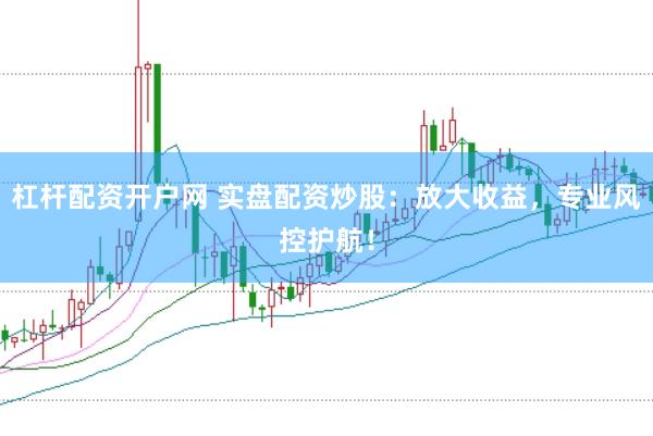 杠杆配资开户网 实盘配资炒股：放大收益，专业风控护航！