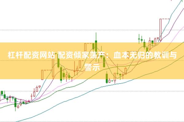 杠杆配资网站 配资倾家荡产：血本无归的教训与警示