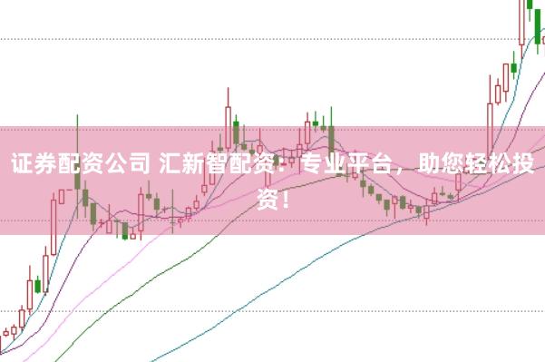 证券配资公司 汇新智配资：专业平台，助您轻松投资！