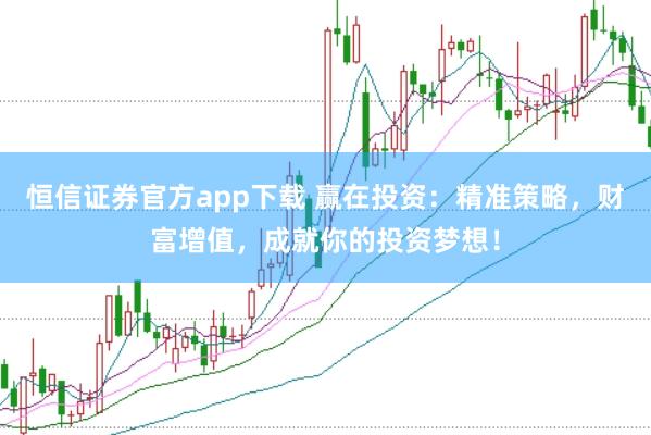 恒信证券官方app下载 赢在投资：精准策略，财富增值，成就你的投资梦想！