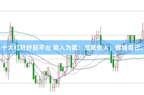 十大杠杆炒股平台 助人为赢：成就他人，辉煌自己。