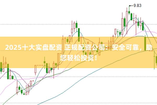 2025十大实盘配资 正规配资公司：安全可靠，助您轻松投资！