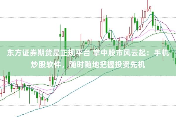 东方证券期货是正规平台 掌中股市风云起：手机炒股软件，随时随地把握投资先机