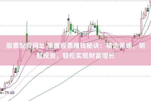 股票配资网址 掌握股票赚钱秘诀：精选策略、明智投资，轻松实现财富增长