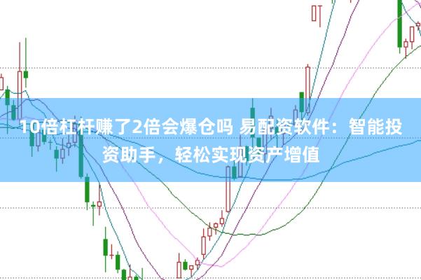 10倍杠杆赚了2倍会爆仓吗 易配资软件：智能投资助手，轻松实现资产增值