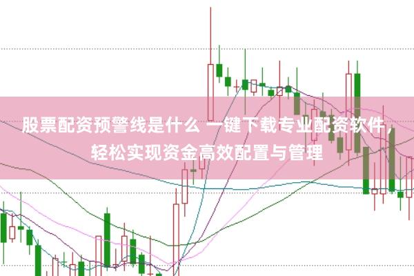 股票配资预警线是什么 一键下载专业配资软件，轻松实现资金高效配置与管理