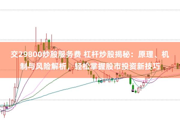 交29800炒股服务费 杠杆炒股揭秘：原理、机制与风险解析，轻松掌握股市投资新技巧