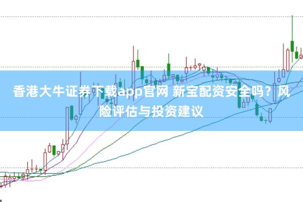 香港大牛证券下载app官网 新宝配资安全吗？风险评估与投资建议