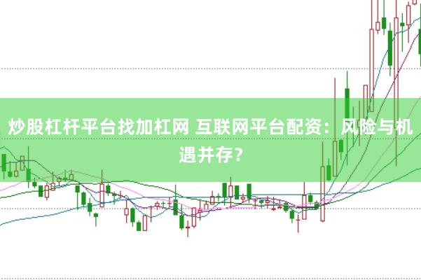 炒股杠杆平台找加杠网 互联网平台配资：风险与机遇并存？