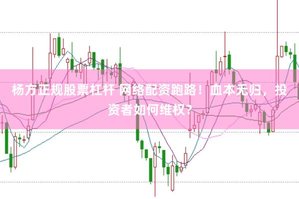 杨方正规股票杠杆 网络配资跑路！血本无归，投资者如何维权？