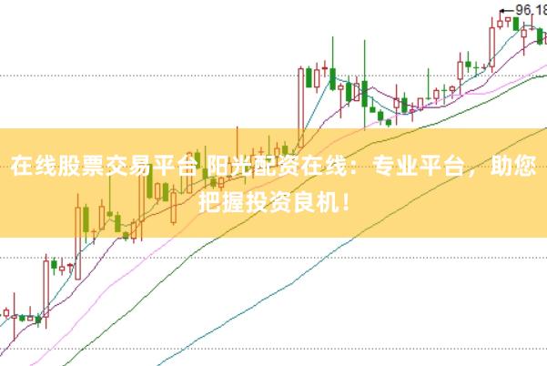 在线股票交易平台 阳光配资在线：专业平台，助您把握投资良机！