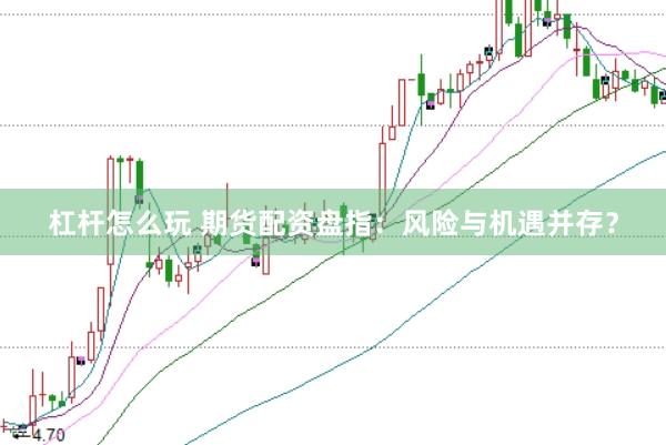 杠杆怎么玩 期货配资盘指：风险与机遇并存？