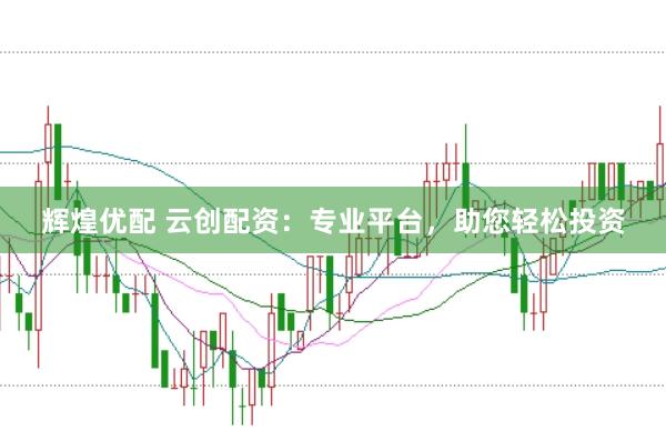 辉煌优配 云创配资：专业平台，助您轻松投资