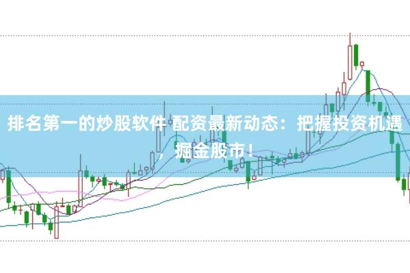 排名第一的炒股软件 配资最新动态：把握投资机遇，掘金股市！