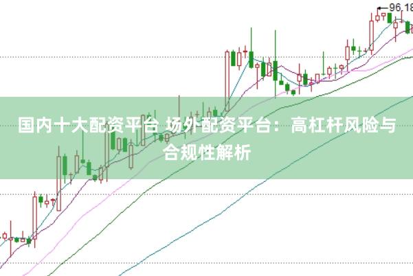 国内十大配资平台 场外配资平台：高杠杆风险与合规性解析