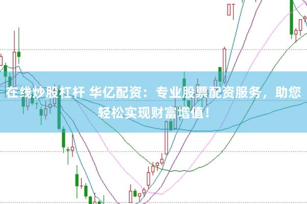在线炒股杠杆 华亿配资：专业股票配资服务，助您轻松实现财富增值！