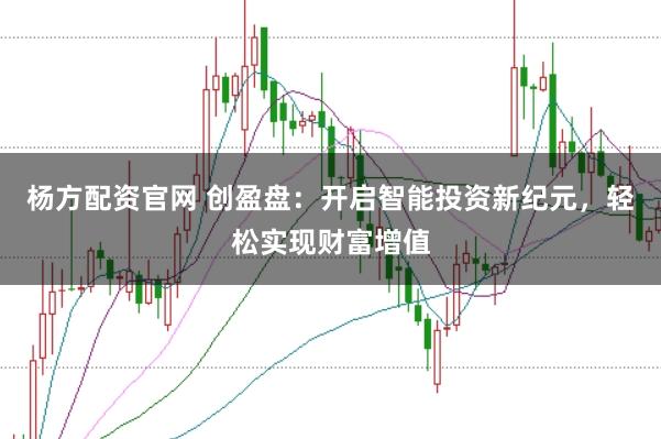 杨方配资官网 创盈盘：开启智能投资新纪元，轻松实现财富增值