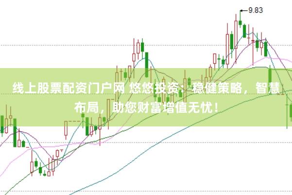线上股票配资门户网 悠悠投资：稳健策略，智慧布局，助您财富增值无忧！