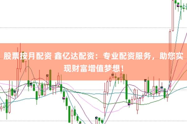 股票按月配资 鑫亿达配资：专业配资服务，助您实现财富增值梦想！