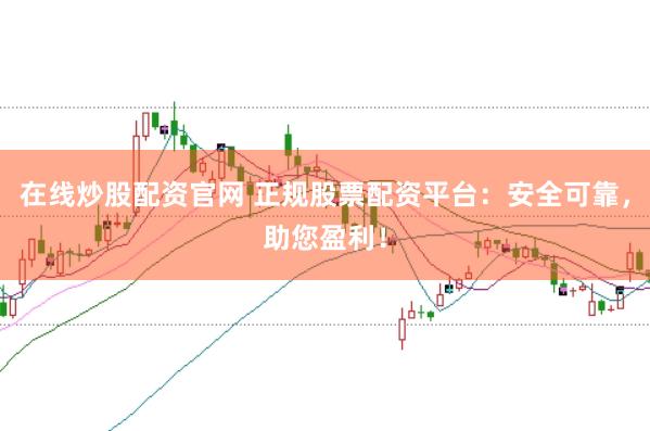 在线炒股配资官网 正规股票配资平台：安全可靠，助您盈利！
