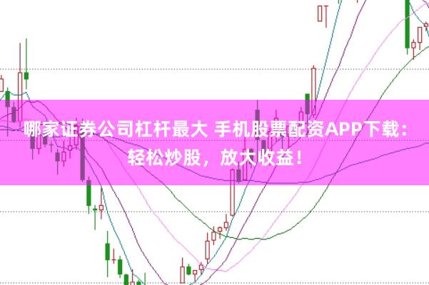 哪家证券公司杠杆最大 手机股票配资APP下载：轻松炒股，放大收益！