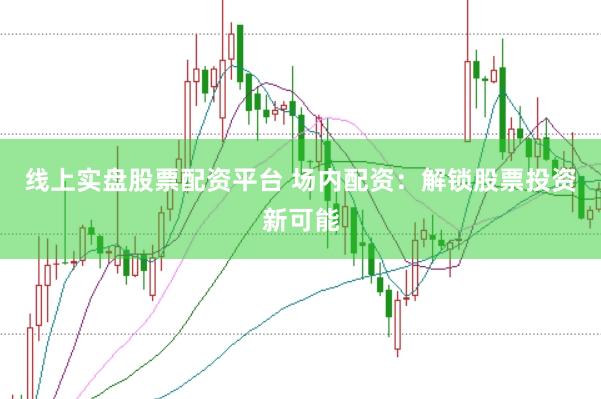线上实盘股票配资平台 场内配资：解锁股票投资新可能