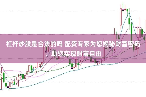 杠杆炒股是合法的吗 配资专家为您揭秘财富密码，助您实现财富自由