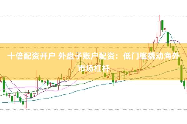 十倍配资开户 外盘子账户配资：低门槛撬动海外市场杠杆